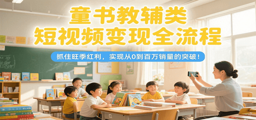 童书教辅类短视频变现全流程，抓住旺季红利，实现从0到百万销量的突破！-智取云网创